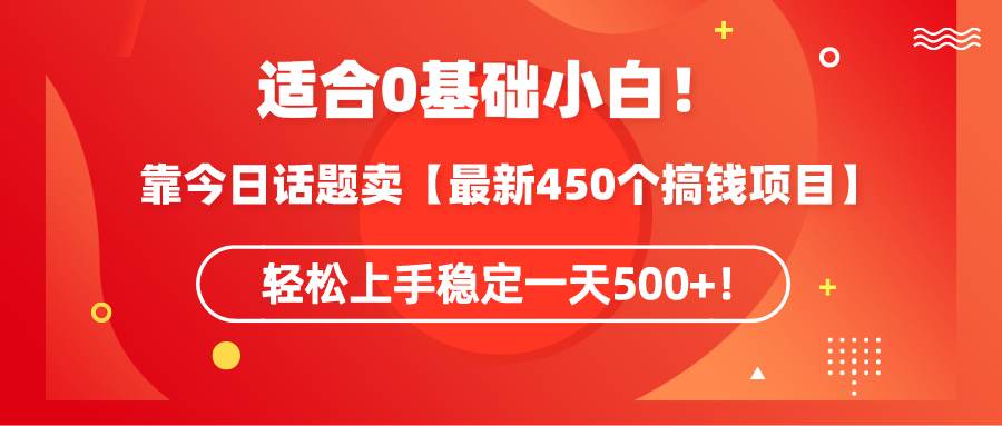 适合0基础小白！靠今日话题卖【最新450个搞钱方法】轻松上手稳定一天500+！-紫爵资源库