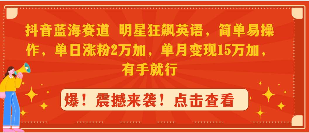 抖音蓝海赛道，明星狂飙英语，简单易操作，单日涨粉2万加，单月变现15万…-紫爵资源库