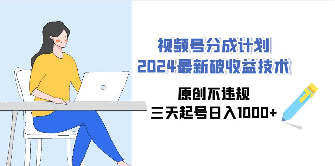 视频号分成计划2024最新破收益技术，原创不违规，三天起号日入1000+-紫爵资源库