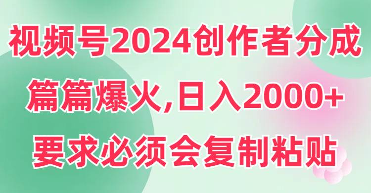 视频号2024创作者分成，片片爆火，要求必须会复制粘贴，日入2000+-紫爵资源库