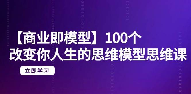 【商业 即模型】100个-改变你人生的思维模型思维课-20节-无水印-紫爵资源库