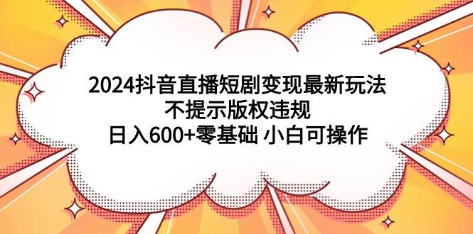 2024抖音直播短剧变现最新玩法，不提示版权违规 日入600+零基础 小白可操作-紫爵资源库