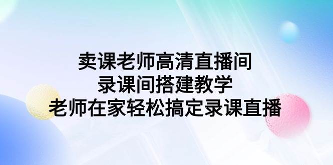 卖课老师高清直播间 录课间搭建教学，老师在家轻松搞定录课直播-紫爵资源库