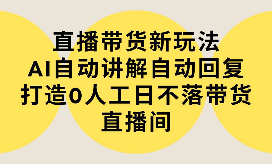 直播带货新玩法，AI自动讲解自动回复 打造0人工日不落带货直播间-教程+软件-紫爵资源库