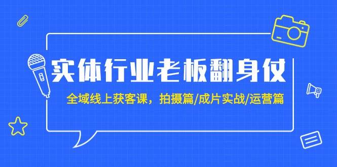 实体行业老板翻身仗：全域-线上获客课，拍摄篇/成片实战/运营篇（20节课）-紫爵资源库