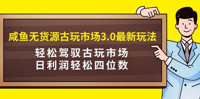 咸鱼无货源古玩市场3.0最新玩法，轻松驾驭古玩市场，日利润轻松四位数！-紫爵资源库