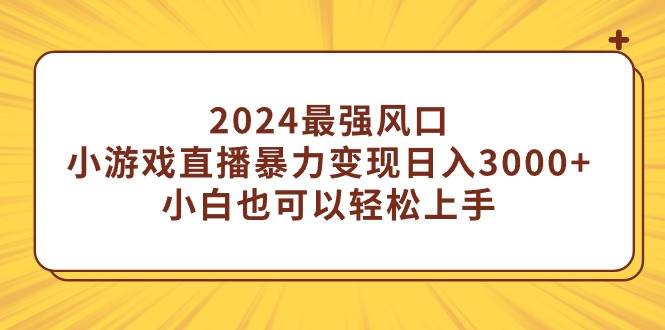 2024最强风口，小游戏直播暴力变现日入3000+小白也可以轻松上手-紫爵资源库