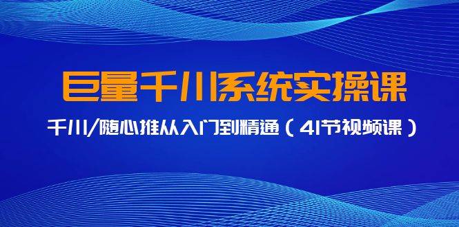 巨量千川系统实操课，千川/随心推从入门到精通（41节视频课）-紫爵资源库