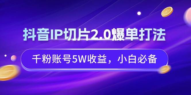 抖音IP切片2.0爆单打法，千粉账号5W收益，小白必备-紫爵资源库