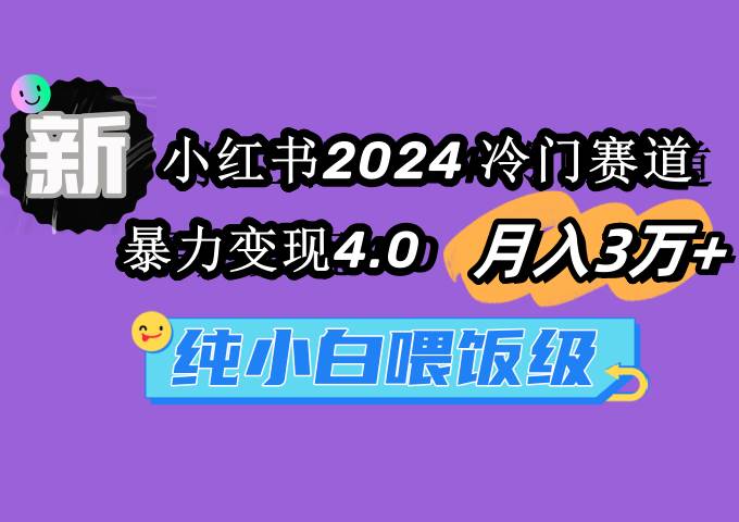 小红书2024冷门赛道 月入3万+ 暴力变现4.0 纯小白喂饭级-紫爵资源库