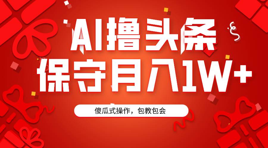 AI撸头条3天必起号，傻瓜操作3分钟1条，复制粘贴月入1W+。-紫爵资源库