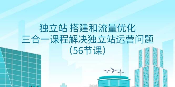 独立站 搭建和流量优化，三合一课程解决独立站运营问题（56节课）-紫爵资源库