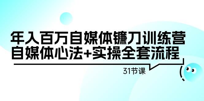 年入百万自媒体镰刀训练营：自媒体心法+实操全套流程（31节课）-紫爵资源库