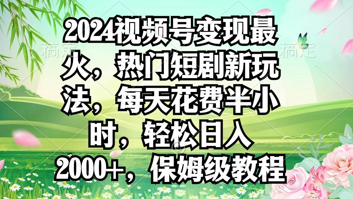 2024视频号变现最火，热门短剧新玩法，每天花费半小时，轻松日入2000+，-紫爵资源库