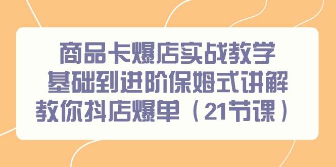 商品卡爆店实战教学，基础到进阶保姆式讲解教你抖店爆单（21节课）-紫爵资源库