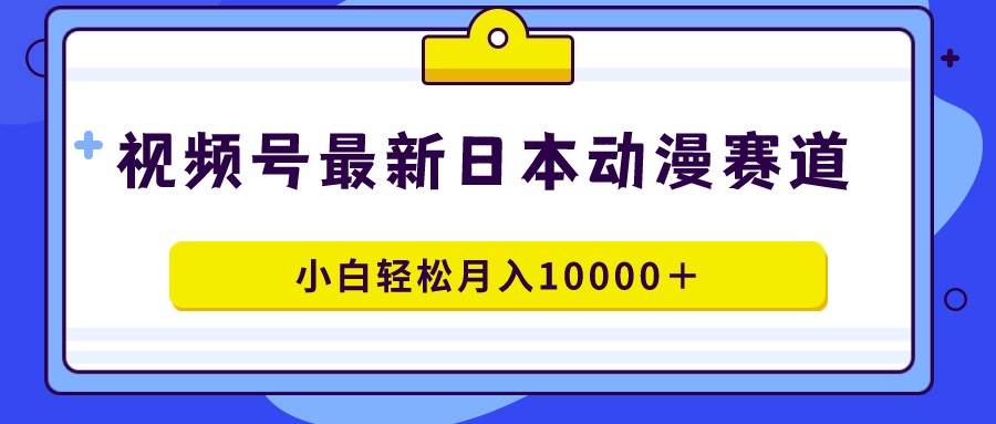 视频号日本动漫蓝海赛道，100%原创，小白轻松月入10000＋-紫爵资源库