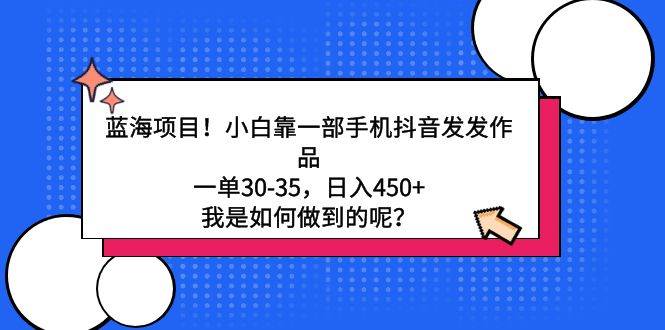 蓝海项目！小白靠一部手机抖音发发作品，一单30-35，日入450+，我是如何…-紫爵资源库