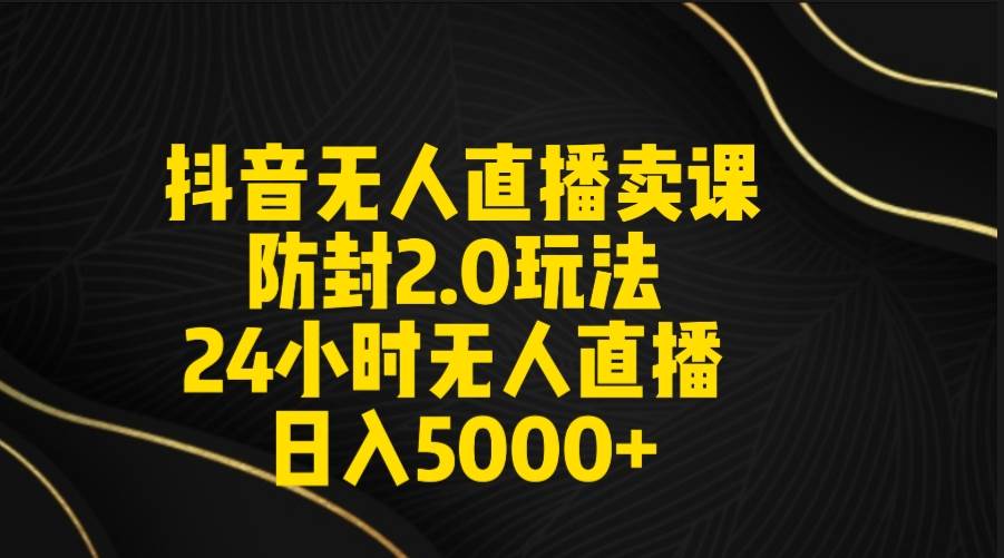 抖音无人直播卖课防封2.0玩法 打造日不落直播间 日入5000+附直播素材+音频-紫爵资源库