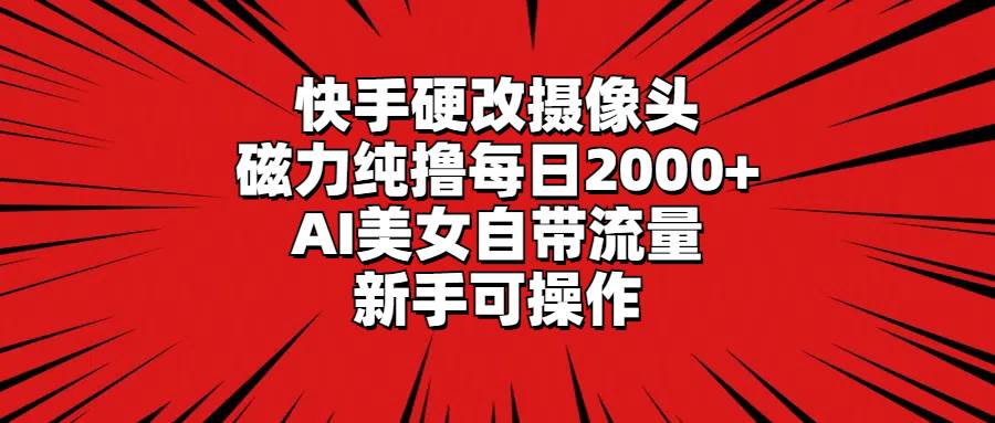 快手硬改摄像头，磁力纯撸每日2000+，AI美女自带流量，新手可操作-紫爵资源库