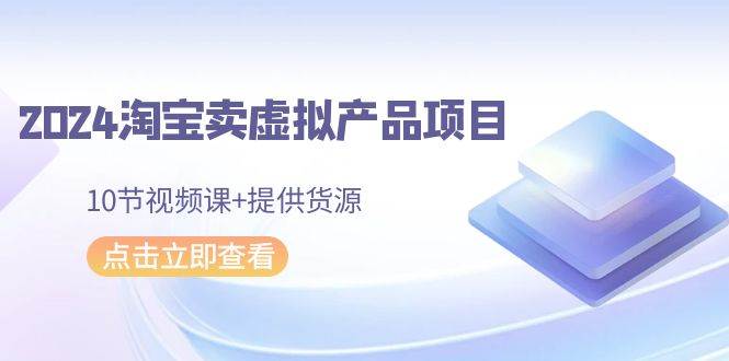 2024淘宝卖虚拟产品项目，10节视频课+提供货源-紫爵资源库