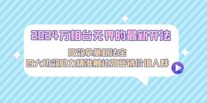 2024万相台无界的最新开法，高效拿量新法宝，四大功效助力精准触达高营…-紫爵资源库