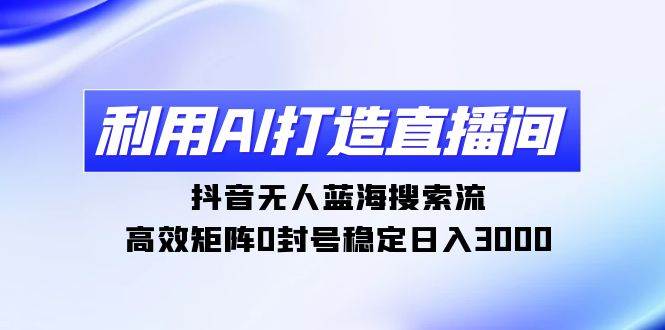 利用AI打造直播间，抖音无人蓝海搜索流，高效矩阵0封号稳定日入3000-紫爵资源库