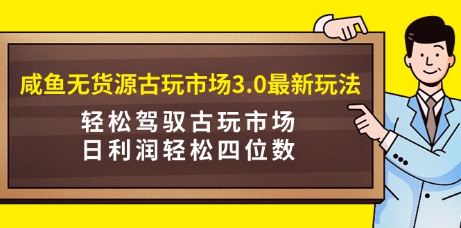 咸鱼无货源古玩市场3.0最新玩法，轻松驾驭古玩市场，日利润轻松四位数！…-紫爵资源库