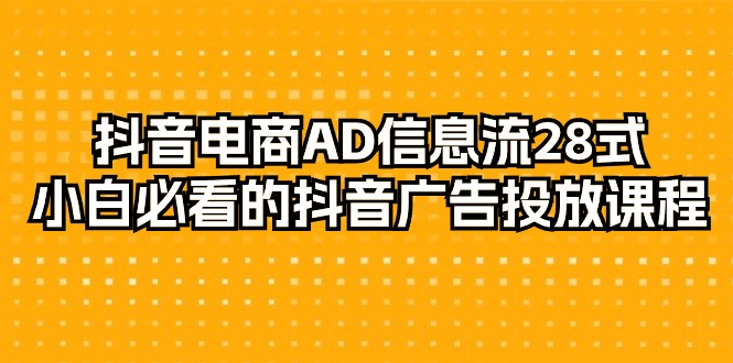 抖音电商-AD信息流 28式，小白必看的抖音广告投放课程-29节-紫爵资源库