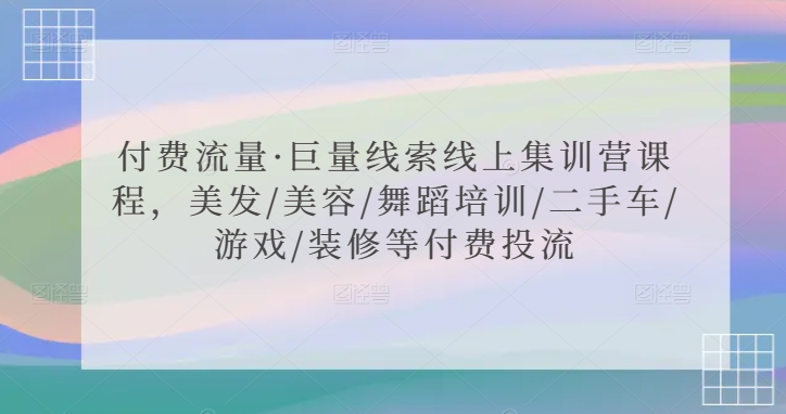 付费流量·巨量线索线上集训营课程，美发/美容/舞蹈培训/二手车/游戏/装修等付费投流-紫爵资源库