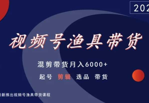 视频号渔具带货，混剪带货月入6000+，起号剪辑选品带货-紫爵资源库