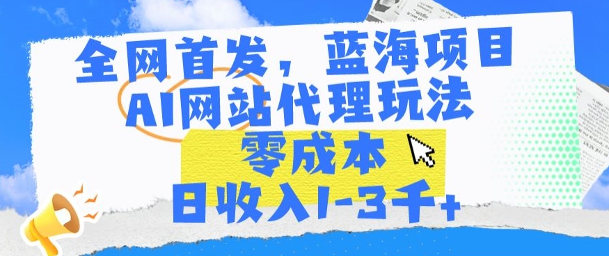 全网首发，蓝海项目，AI网站代理玩法，零成本日收入1-3千+-紫爵资源库