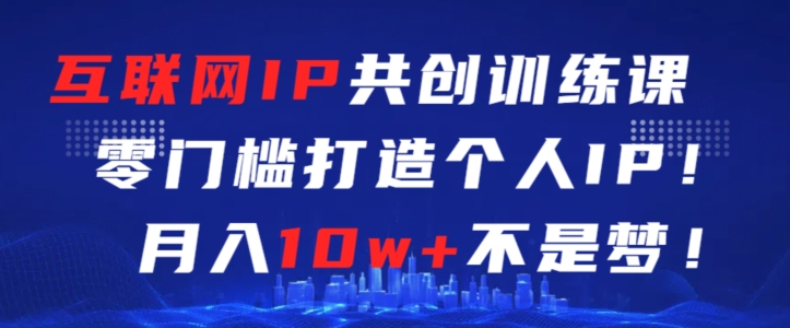 互联网IP共创训练课，零门槛零基础打造个人IP，月入10w+不是梦-紫爵资源库