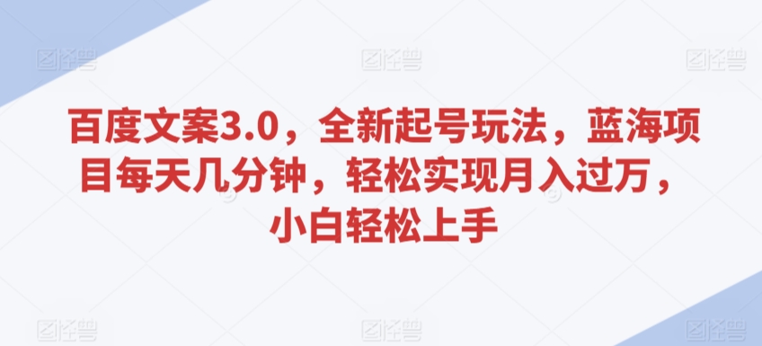 百度文案3.0，全新起号玩法，蓝海项目每天几分钟，轻松实现月入过万，小白轻松上手-紫爵资源库