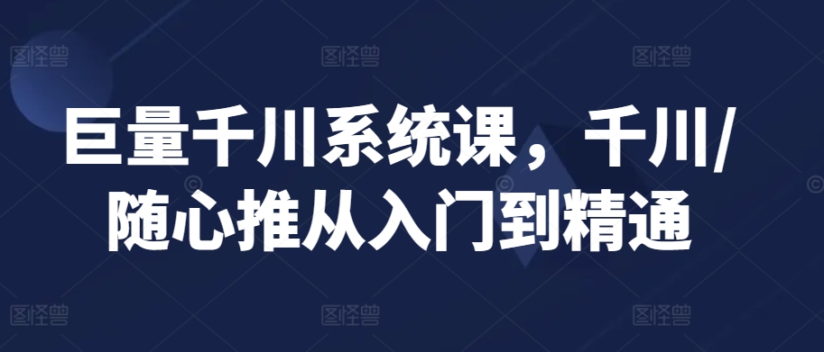 巨量千川系统课，千川/随心推从入门到精通-紫爵资源库