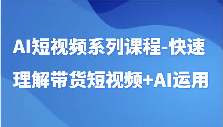 AI短视频系列课程-快速理解带货短视频+AI工具短视频运用-紫爵资源库