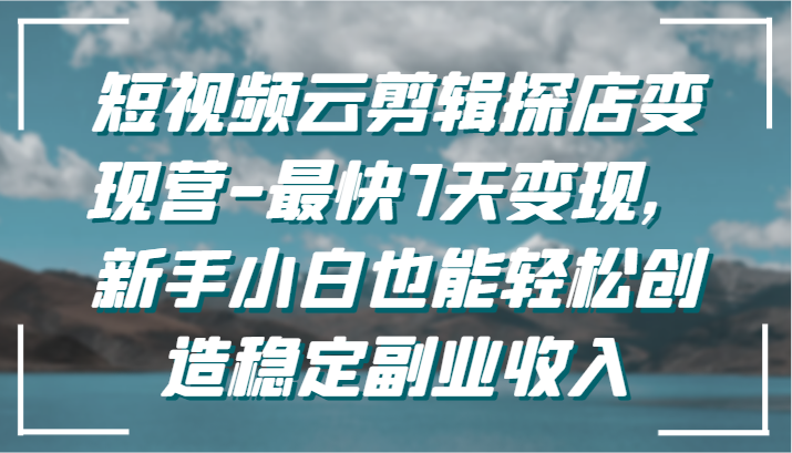 短视频云剪辑探店变现营-最快7天变现，新手小白也能轻松创造稳定副业收入-紫爵资源库