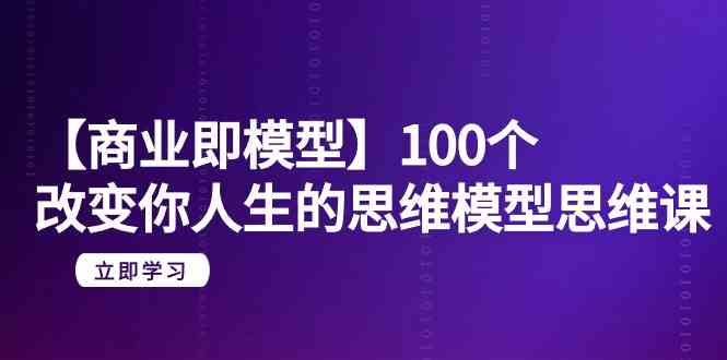 【商业即模型】100个改变你人生的思维模型思维课（20节课）-紫爵资源库