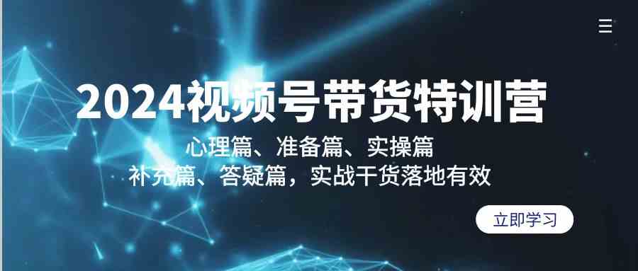 2024视频号带货特训营：心理篇、准备篇、实操篇、补充篇、答疑篇，实战干货落地有效-紫爵资源库