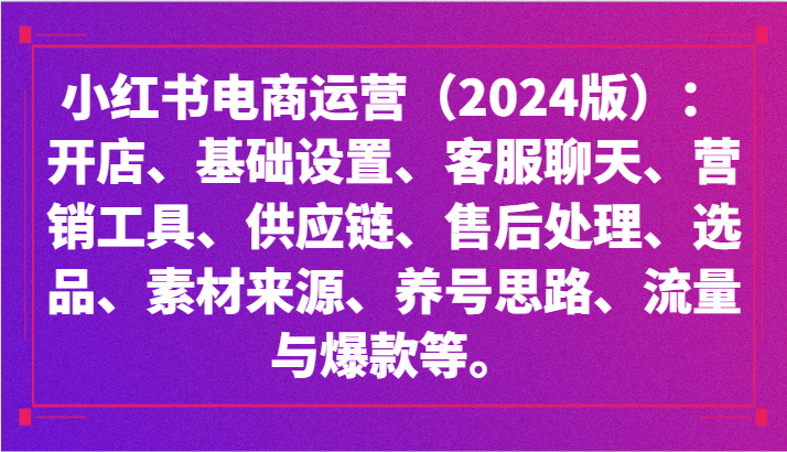 小红书电商运营（2024版）：开店、设置、供应链、选品、素材、养号、流量与爆款等-紫爵资源库