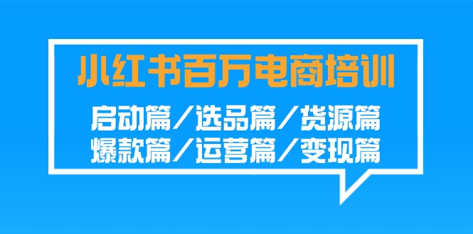 小红书百万电商培训班：启动篇/选品篇/货源篇/爆款篇/运营篇/变现篇-紫爵资源库