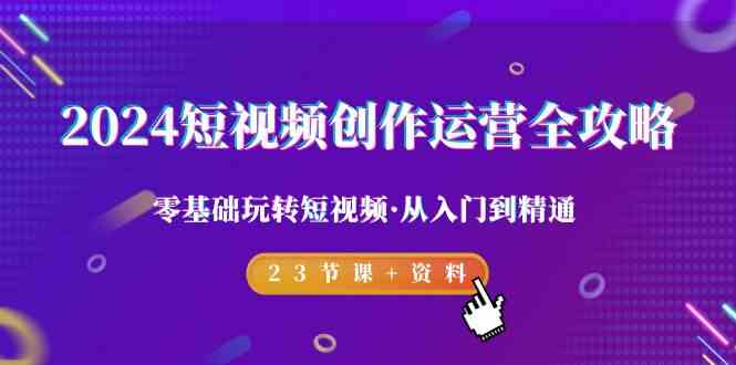 2024短视频创作运营全攻略，零基础玩转短视频·从入门到精通-23节课+资料-紫爵资源库