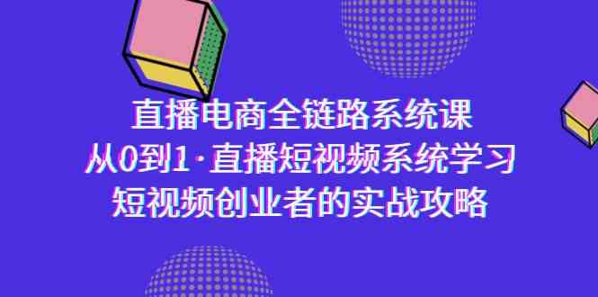 直播电商-全链路系统课，从0到1·直播短视频系统学习，短视频创业者的实战-紫爵资源库