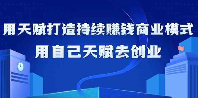 如何利用天赋打造持续赚钱商业模式，用自己天赋去创业（21节课）-紫爵资源库