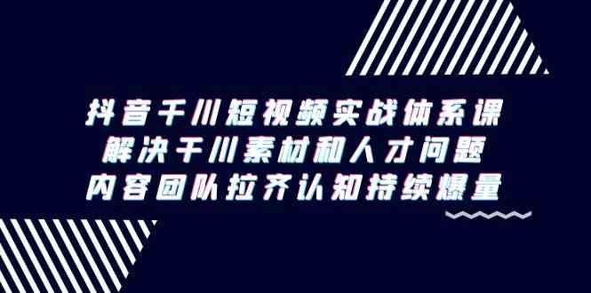 抖音千川短视频实战体系课，解决干川素材和人才问题，内容团队拉齐认知持续爆量-紫爵资源库