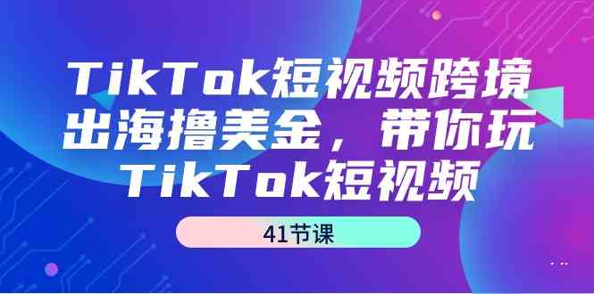 TikTok短视频跨境出海撸美金，带你玩TikTok短视频（35节课）-紫爵资源库