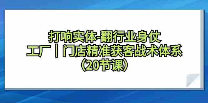 打响实体行业翻身仗，工厂门店精准获客战术体系（20节课）-紫爵资源库