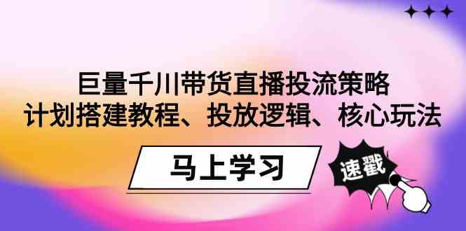 巨量千川带货直播投流策略：计划搭建教程、投放逻辑、核心玩法！-紫爵资源库