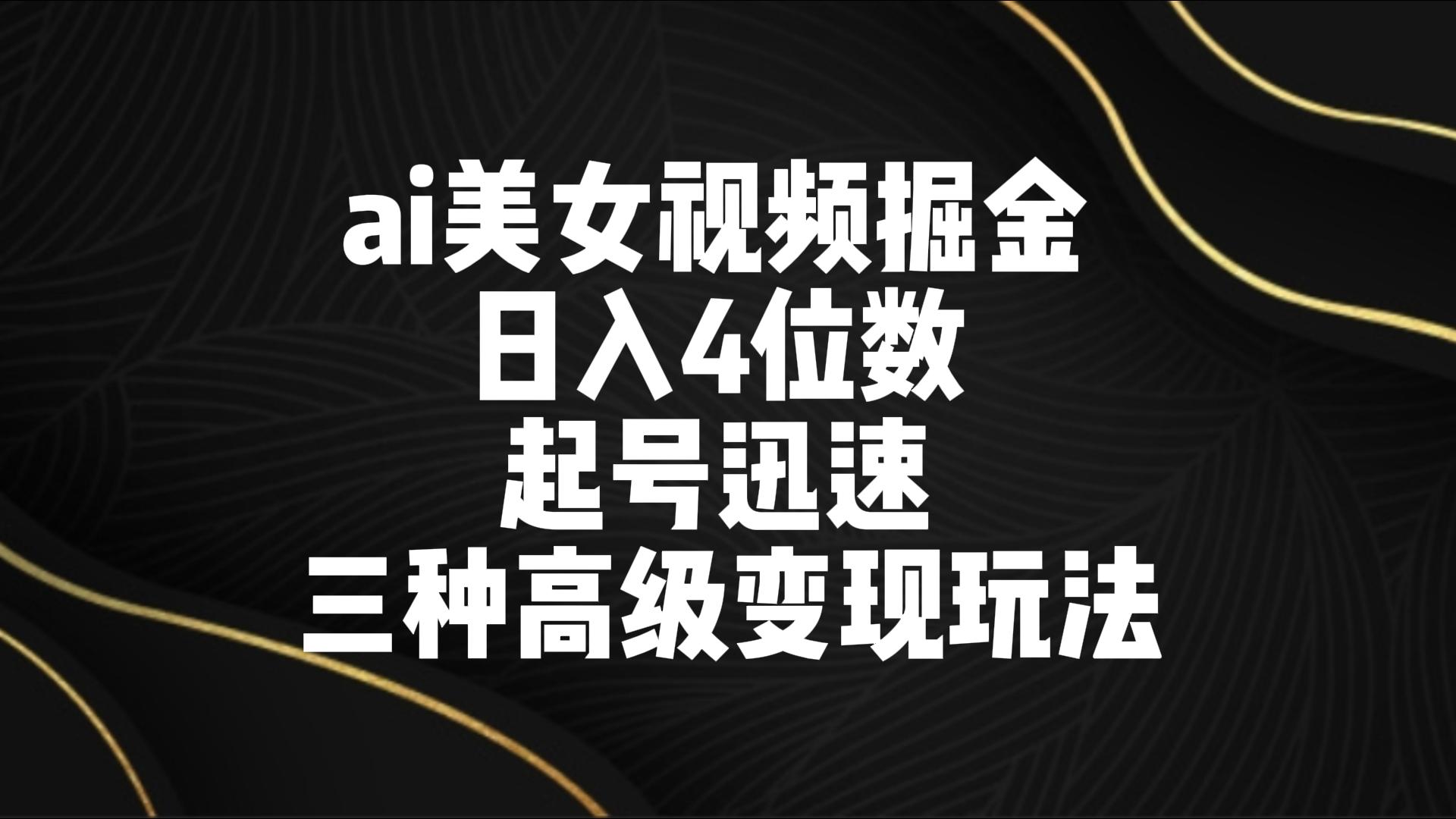 ai美女视频掘金 日入4位数 起号迅速 三种高级变现玩法-紫爵资源库