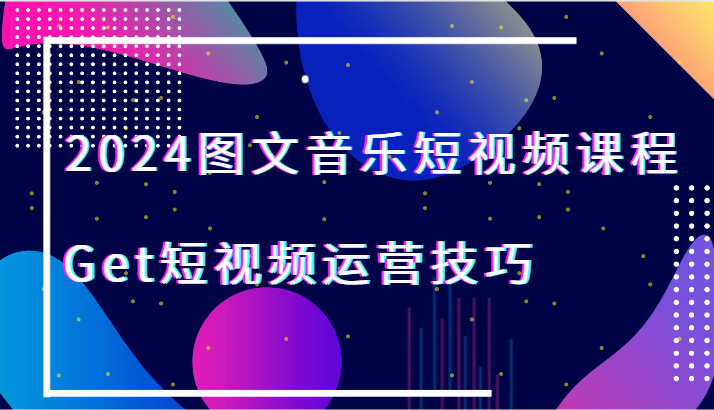 2024图文音乐短视频课程-Get短视频运营技巧-紫爵资源库