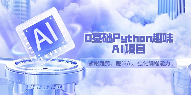 0基础Python趣味AI项目，紧跟趋势、趣味Al、强化编程能力（13节课）-紫爵资源库